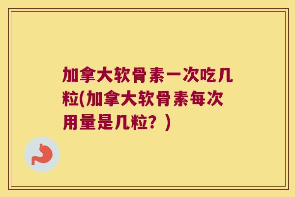 加拿大软骨素一次吃几粒(加拿大软骨素每次用量是几粒？)