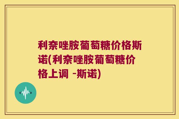 利奈唑胺葡萄糖价格斯诺(利奈唑胺葡萄糖价格上调 -斯诺) 利奈唑胺葡萄糖价格斯诺(利奈唑胺葡萄糖价格上调 -斯诺)