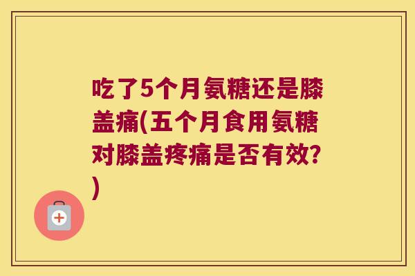 吃了5个月氨糖还是膝盖痛(五个月食用氨糖对膝盖是否有效?) 吃了5个月氨糖还是膝盖痛(五个月食用氨糖对膝盖是否有效?)