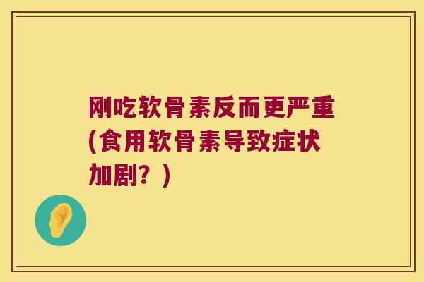 刚吃软骨素反而更严重(食用软骨素导致症状加剧？)