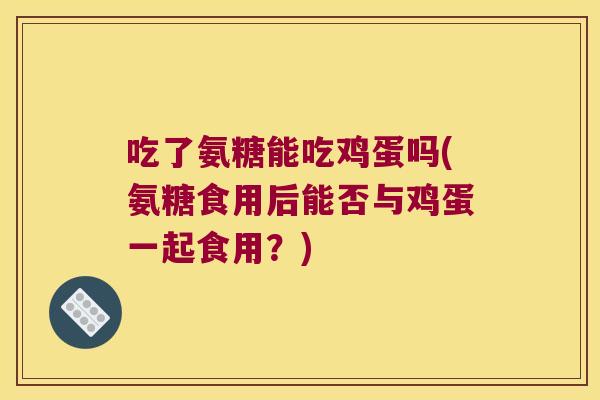 吃了氨糖能吃鸡蛋吗(氨糖食用后能否与鸡蛋一起食用？)