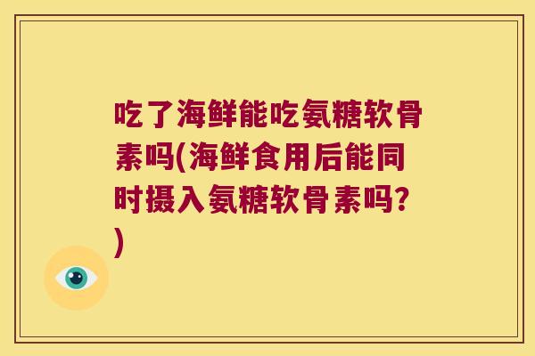 吃了海鲜能吃氨糖软骨素吗(海鲜食用后能同时摄入氨糖软骨素吗？)