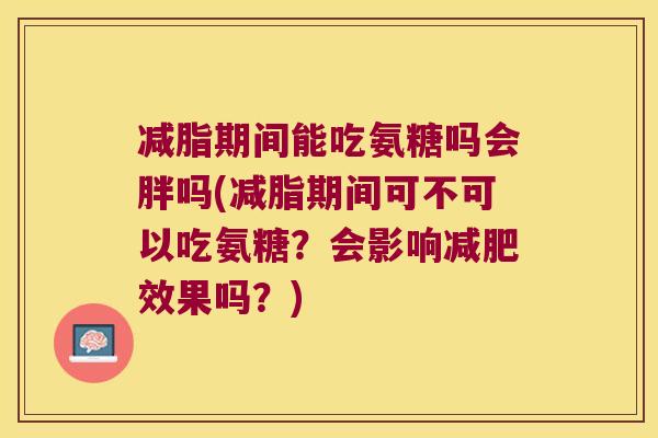 减脂期间能吃氨糖吗会胖吗(减脂期间可不可以吃氨糖？会影响效果吗？)