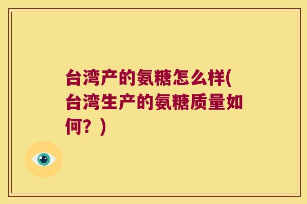 台湾产的氨糖怎么样(台湾生产的氨糖质量如何？)