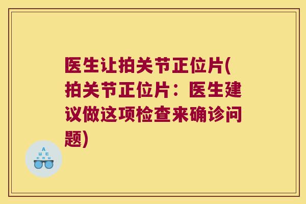 医生让拍关节正位片(拍关节正位片：医生建议做这项检查来确诊问题)
