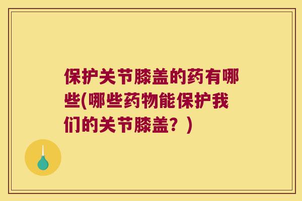保护关节膝盖的药有哪些(哪些能保护我们的关节膝盖?) 保护关节膝盖的药有哪些(哪些能保护我们的关节膝盖?)