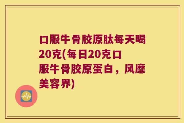 口服牛骨胶原肽每天喝20克(每日20克口服牛骨胶原蛋白,风靡美容界) 口服牛骨胶原肽每天喝20克(每日20克口服牛骨胶原蛋白,风靡美容界)