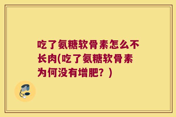 吃了氨糖软骨素怎么不长肉(吃了氨糖软骨素为何没有增肥？)