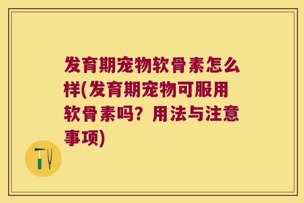 发育期宠物软骨素怎么样(发育期宠物可服用软骨素吗?用法与注意事项) 发育期宠物软骨素怎么样(发育期宠物可服用软骨素吗?用法与注意事项)