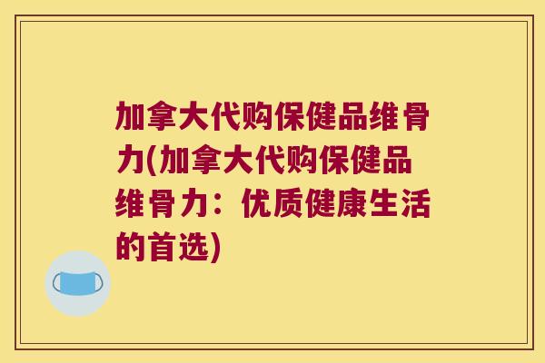 加拿大代购保健品维骨力(加拿大代购保健品维骨力：优质健康生活的首选)