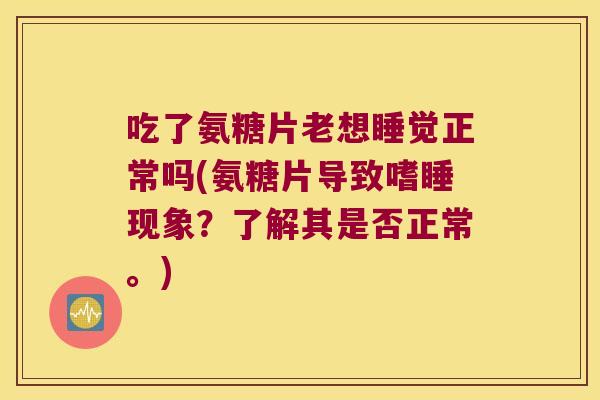 吃了氨糖片老想睡觉正常吗(氨糖片导致嗜睡现象?了解其是否正常。) 吃了氨糖片老想睡觉正常吗(氨糖片导致嗜睡现象?了解其是否正常。)