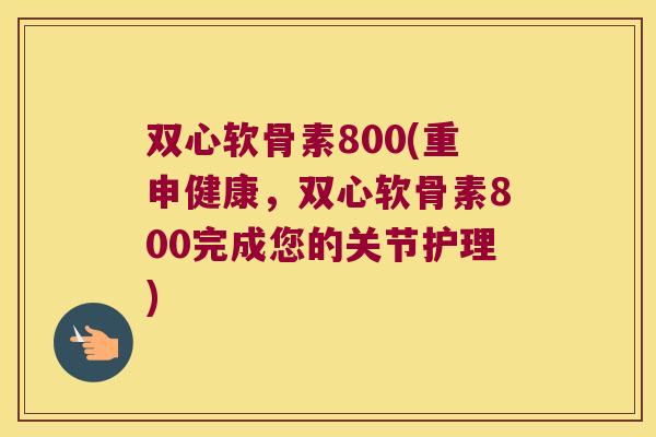 双心软骨素800(重申健康，双心软骨素800完成您的关节护理)