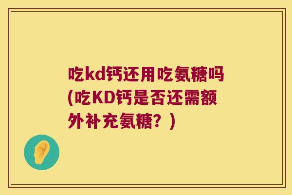 吃kd钙还用吃氨糖吗(吃KD钙是否还需额外补充氨糖？)