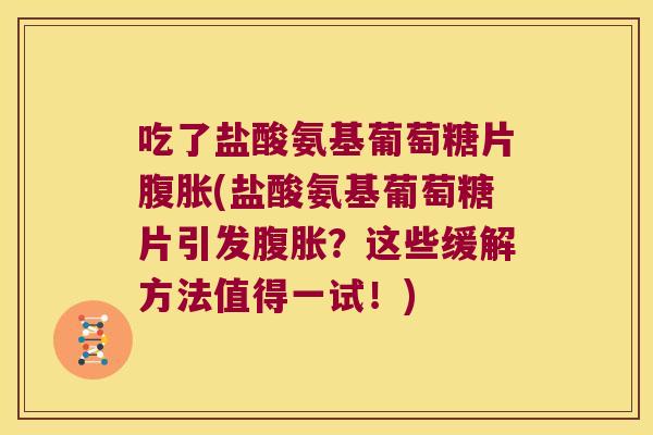 吃了盐酸氨基葡萄糖片腹胀(盐酸氨基葡萄糖片引发腹胀?这些缓解方法值得一试!) 吃了盐酸氨基葡萄糖片腹胀(盐酸氨基葡萄糖片引发腹胀?这些缓解方法值得一试!)