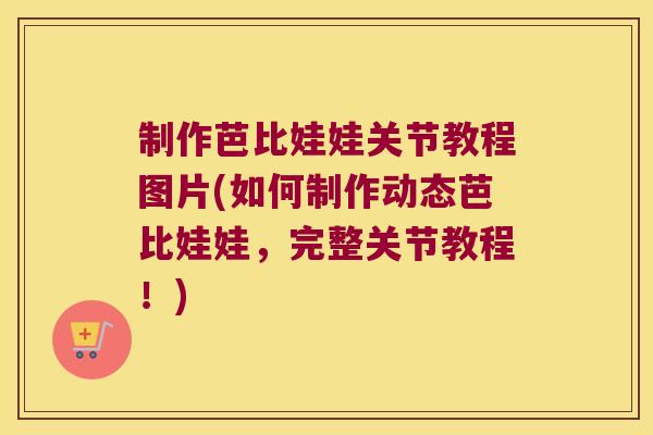 制作芭比娃娃关节教程图片(如何制作动态芭比娃娃,完整关节教程!) 制作芭比娃娃关节教程图片(如何制作动态芭比娃娃,完整关节教程!)