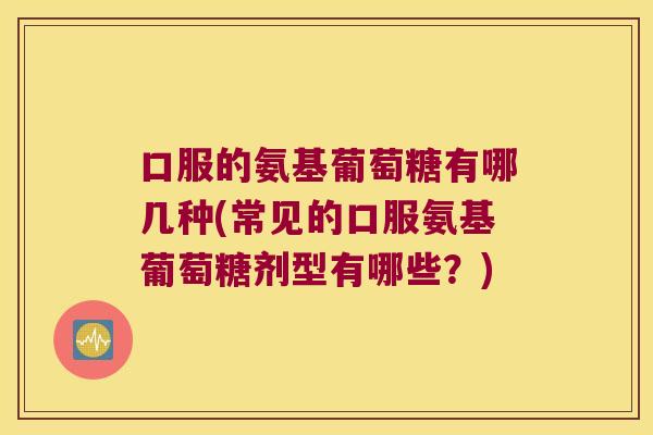 口服的氨基葡萄糖有哪几种(常见的口服氨基葡萄糖剂型有哪些?) 口服的氨基葡萄糖有哪几种(常见的口服氨基葡萄糖剂型有哪些?)