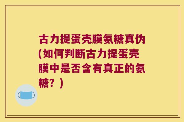 古力提蛋壳膜氨糖真伪(如何判断古力提蛋壳膜中是否含有真正的氨糖?) 古力提蛋壳膜氨糖真伪(如何判断古力提蛋壳膜中是否含有真正的氨糖?)