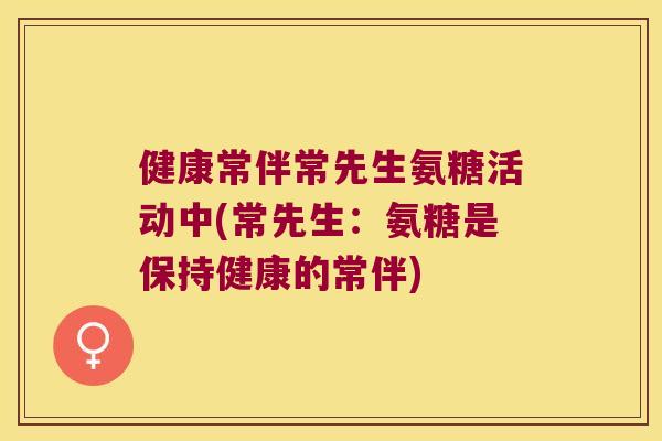 健康常伴常先生氨糖活动中(常先生:氨糖是保持健康的常伴) 健康常伴常先生氨糖活动中(常先生:氨糖是保持健康的常伴)