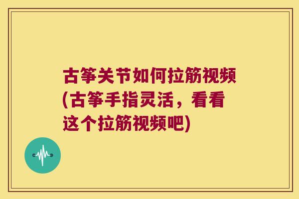 古筝关节如何拉筋视频(古筝手指灵活,看看这个拉筋视频吧) 古筝关节如何拉筋视频(古筝手指灵活,看看这个拉筋视频吧)