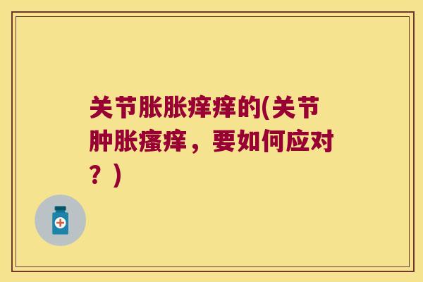 关节胀胀痒痒的(关节,要如何应对?) 关节胀胀痒痒的(关节,要如何应对?)