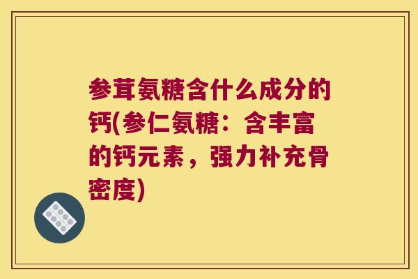 参茸氨糖含什么成分的钙(参仁氨糖:含丰富的钙元素,强力补充骨密度) 参茸氨糖含什么成分的钙(参仁氨糖:含丰富的钙元素,强力补充骨密度)