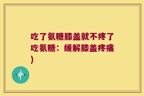 吃了氨糖膝盖就不疼了吃氨糖：缓解膝盖)