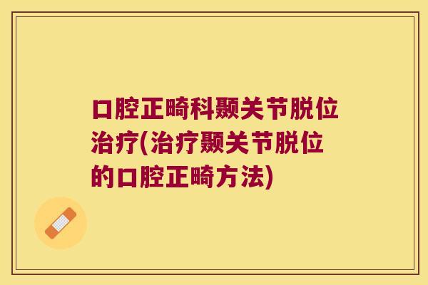 口腔正畸科颞关节脱位(颞关节脱位的口腔正畸方法)