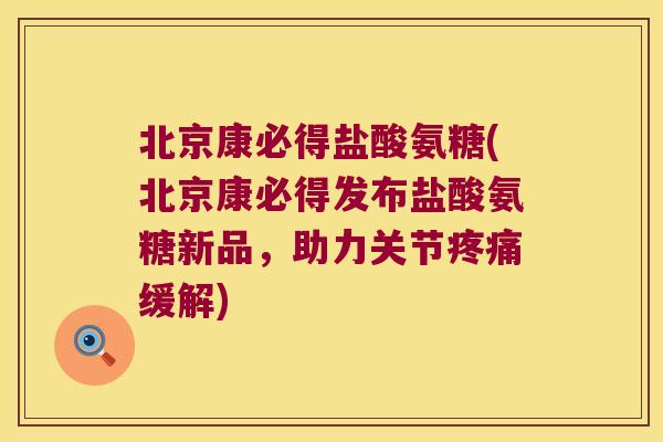 北京康必得盐酸氨糖(北京康必得发布盐酸氨糖新品,助力关节缓解) 北京康必得盐酸氨糖(北京康必得发布盐酸氨糖新品,助力关节缓解)