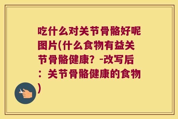 吃什么对关节骨骼好呢图片(什么食物有益关节骨骼健康？-改写后：关节骨骼健康的食物)