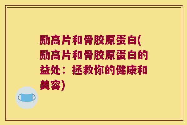 励高片和骨胶原蛋白(励高片和骨胶原蛋白的益处:拯救你的健康和美容) 励高片和骨胶原蛋白(励高片和骨胶原蛋白的益处:拯救你的健康和美容)