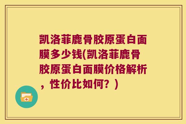 凯洛菲鹿骨胶原蛋白面膜多少钱(凯洛菲鹿骨胶原蛋白面膜价格解析,性价比如何?) 凯洛菲鹿骨胶原蛋白面膜多少钱(凯洛菲鹿骨胶原蛋白面膜价格解析,性价比如何?)