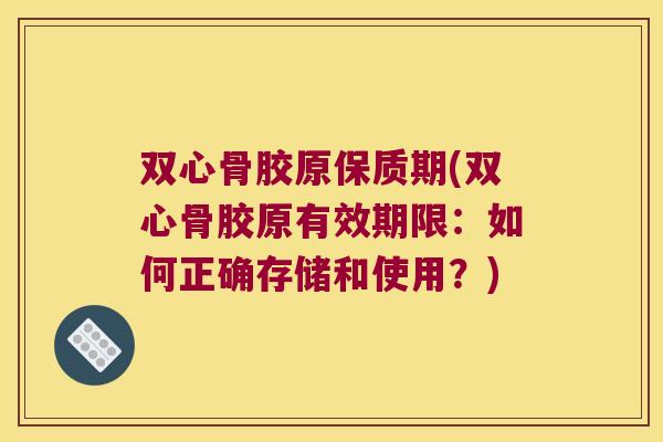 双心骨胶原保质期(双心骨胶原有效期限:如何正确存储和使用?) 双心骨胶原保质期(双心骨胶原有效期限:如何正确存储和使用?)