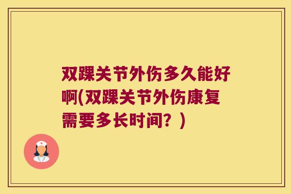 双踝关节外伤多久能好啊(双踝关节外伤康复需要多长时间?) 双踝关节外伤多久能好啊(双踝关节外伤康复需要多长时间?)