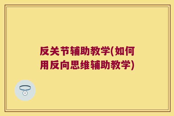 反关节辅助教学(如何用反向思维辅助教学)