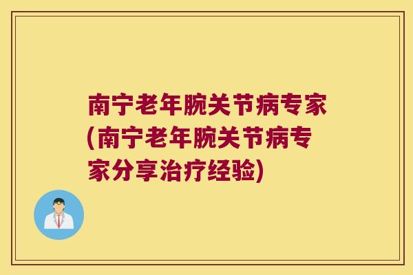 南宁老年腕关节专家(南宁老年腕关节专家分享经验)