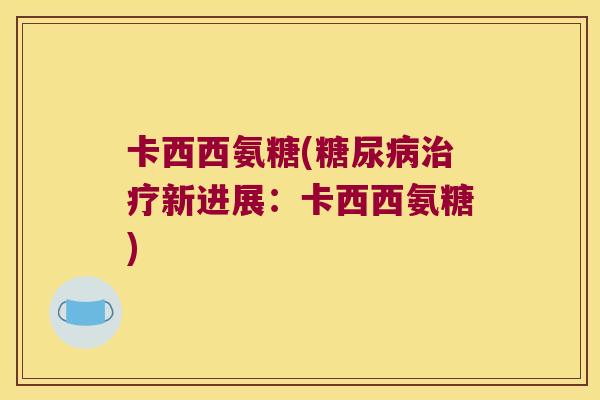 卡西西氨糖(新进展:卡西西氨糖) 卡西西氨糖(新进展:卡西西氨糖)