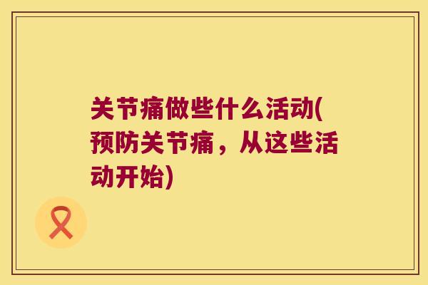 关节痛做些什么活动(关节痛，从这些活动开始)