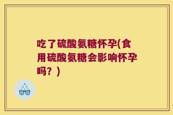 吃了硫酸氨糖怀孕(食用硫酸氨糖会影响怀孕吗？)