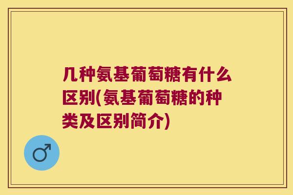 几种氨基葡萄糖有什么区别(氨基葡萄糖的种类及区别简介) 几种氨基葡萄糖有什么区别(氨基葡萄糖的种类及区别简介)