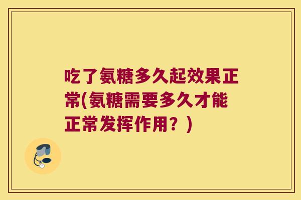 吃了氨糖多久起效果正常(氨糖需要多久才能正常发挥作用？)