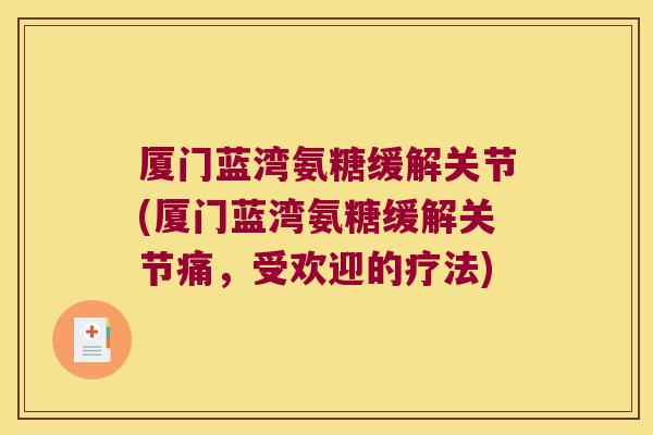 厦门蓝湾氨糖缓解关节(厦门蓝湾氨糖缓解关节痛,受欢迎的疗法) 厦门蓝湾氨糖缓解关节(厦门蓝湾氨糖缓解关节痛,受欢迎的疗法)