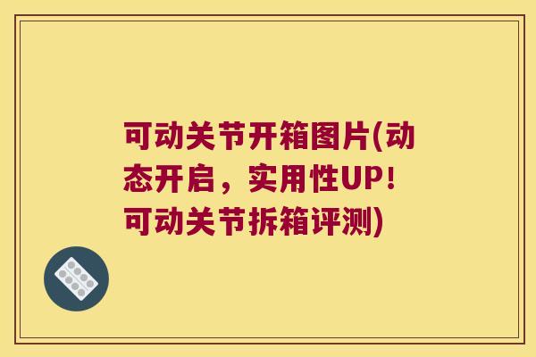 可动关节开箱图片(动态开启，实用性UP！可动关节拆箱评测)