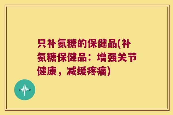 只补氨糖的保健品(补氨糖保健品：增强关节健康，减缓)