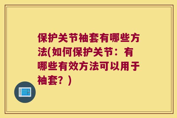保护关节袖套有哪些方法(如何保护关节:有哪些有效方法可以用于袖套?) 保护关节袖套有哪些方法(如何保护关节:有哪些有效方法可以用于袖套?)