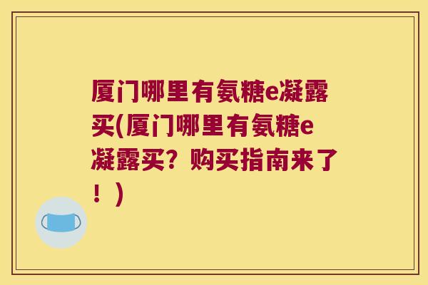 厦门哪里有氨糖e凝露买(厦门哪里有氨糖e凝露买？购买指南来了！)