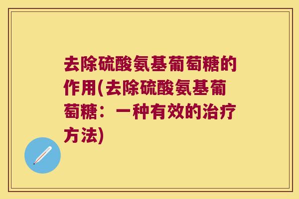 去除硫酸氨基葡萄糖的作用(去除硫酸氨基葡萄糖:一种有效的方法) 去除硫酸氨基葡萄糖的作用(去除硫酸氨基葡萄糖:一种有效的方法)
