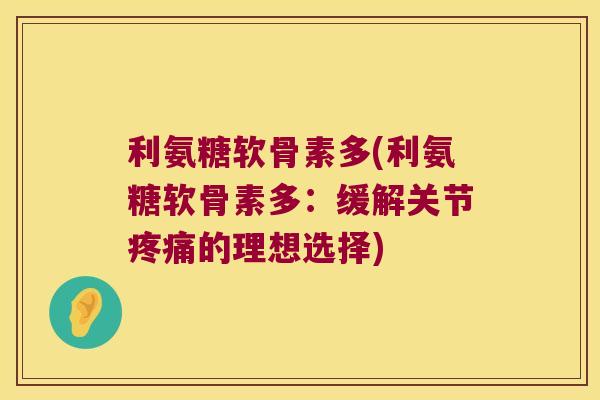 利氨糖软骨素多(利氨糖软骨素多:缓解关节的理想选择) 利氨糖软骨素多(利氨糖软骨素多:缓解关节的理想选择)