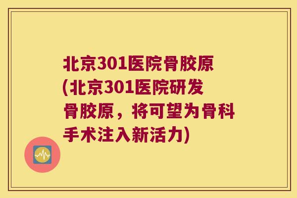 北京301医院骨胶原(北京301医院研发骨胶原，将可望为骨科手术注入新活力)