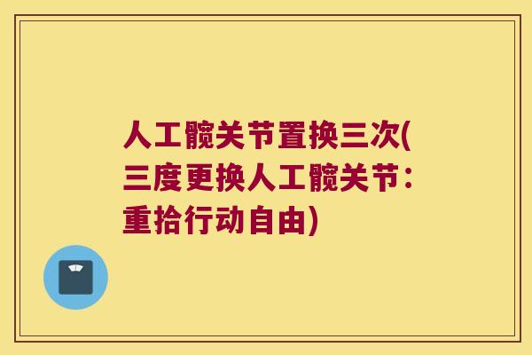人工髋关节置换三次(三度更换人工髋关节：重拾行动自由)