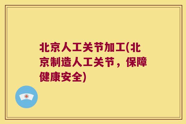 北京人工关节加工(北京制造人工关节,保障健康安全) 北京人工关节加工(北京制造人工关节,保障健康安全)